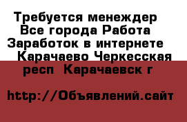 Требуется менеждер - Все города Работа » Заработок в интернете   . Карачаево-Черкесская респ.,Карачаевск г.